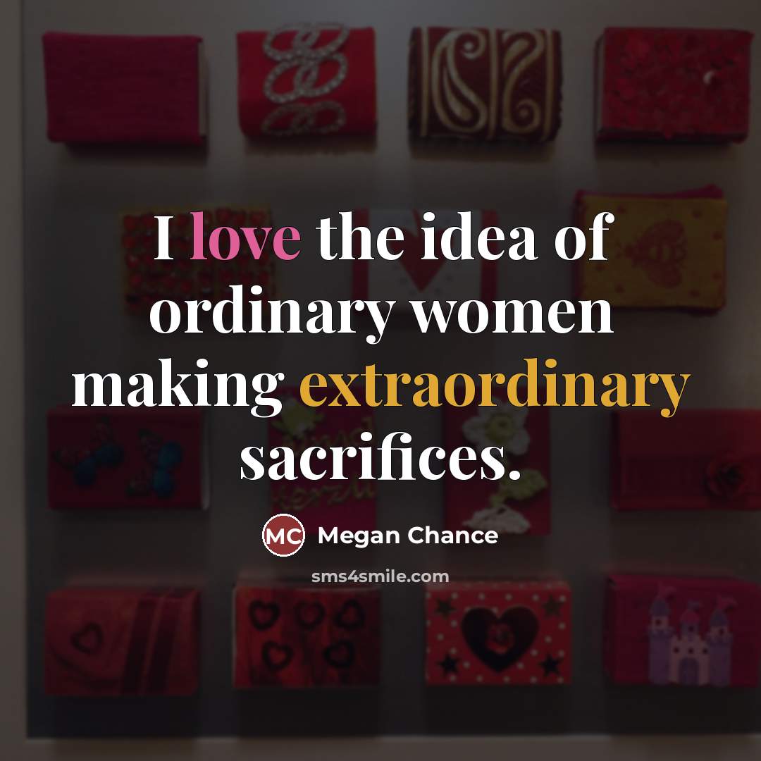 “I love the idea of ordinary women making extraordinary sacrifices.…” quote by Megan Chance