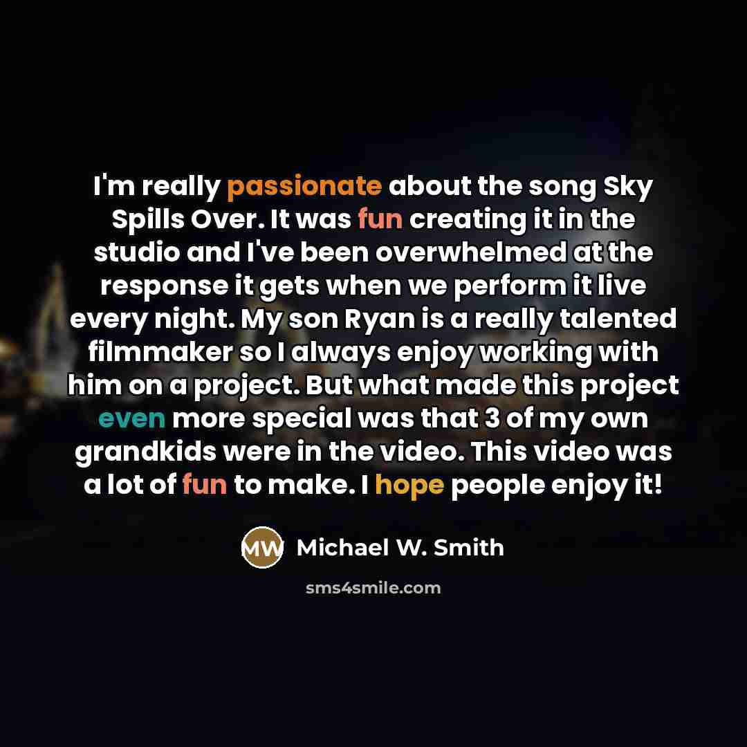 “I'm really passionate about the song Sky Spills Over. It…” quote by Michael W. Smith