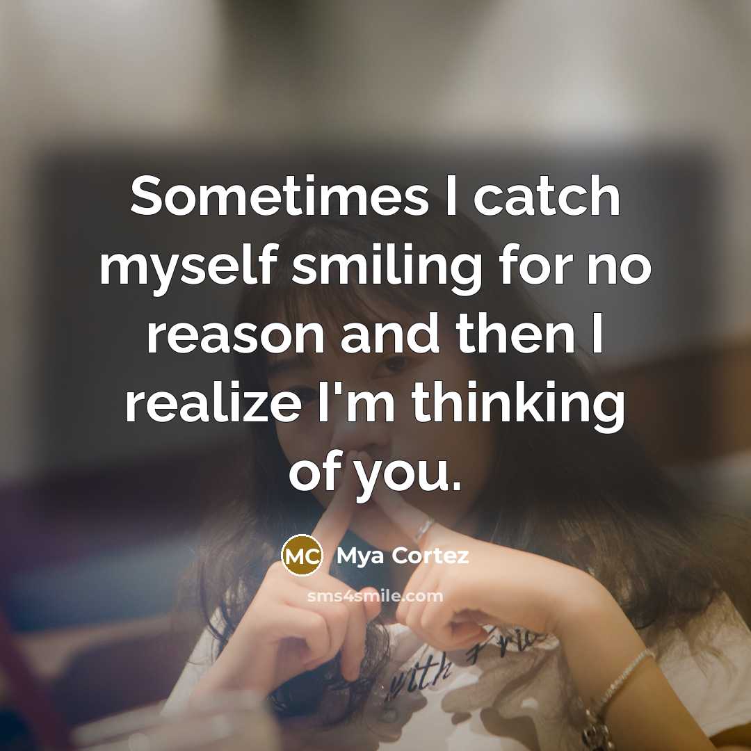 “Sometimes I catch myself smiling for no reason and then I realize I'm thinking of you.” quote by Mya Cortez