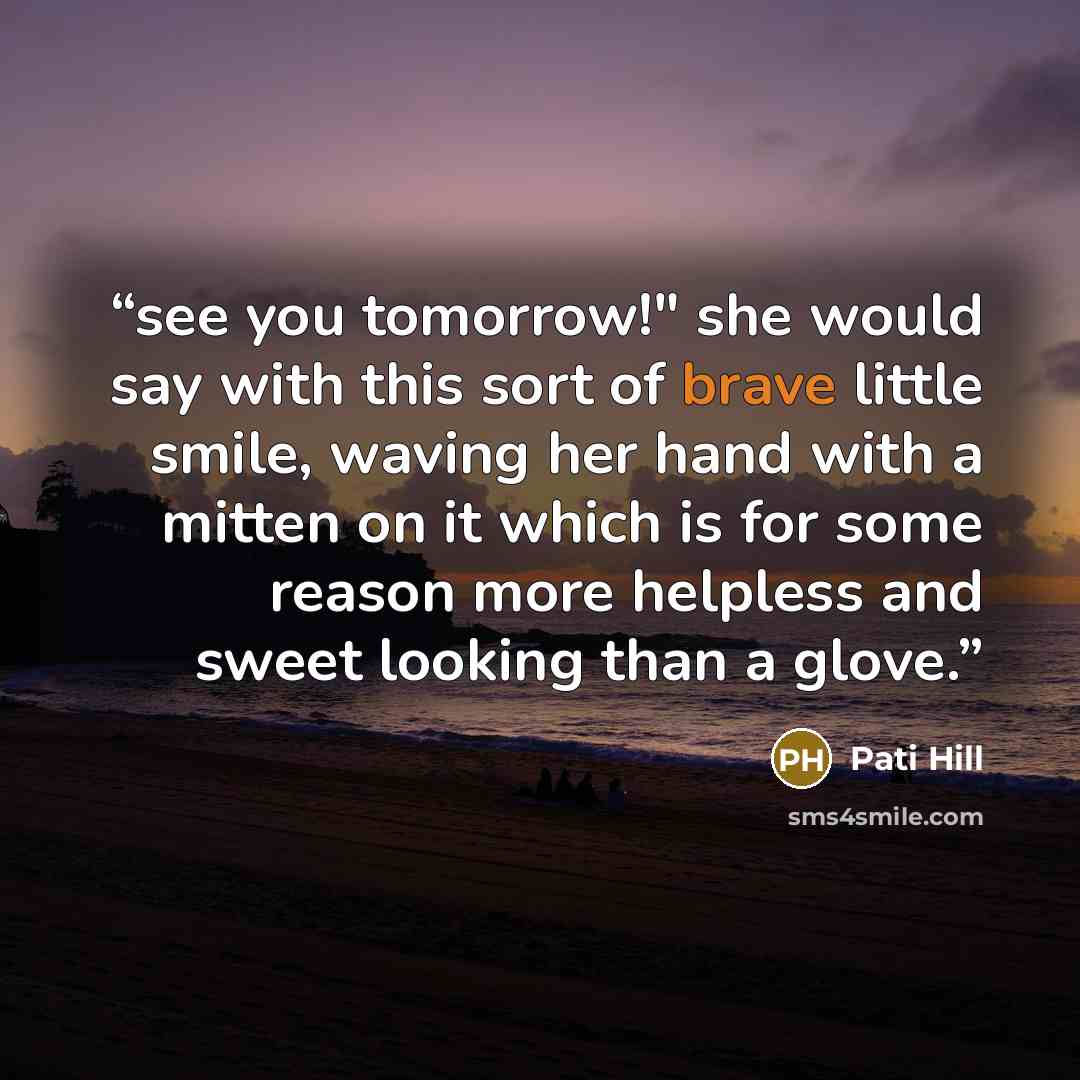 “see you tomorrow!" she would say with this sort of brave little smile, waving her hand with a mitten on it which is for some reason more helpless and sweet looking than a glove.” quote by Pati Hill