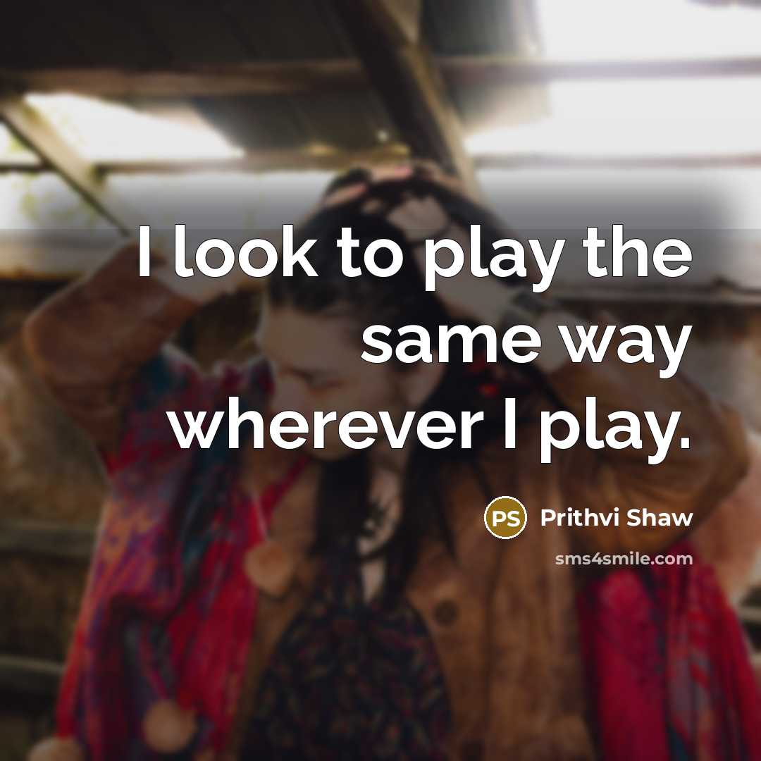 “I look to play the same way wherever I play.” quote by Prithvi Shaw