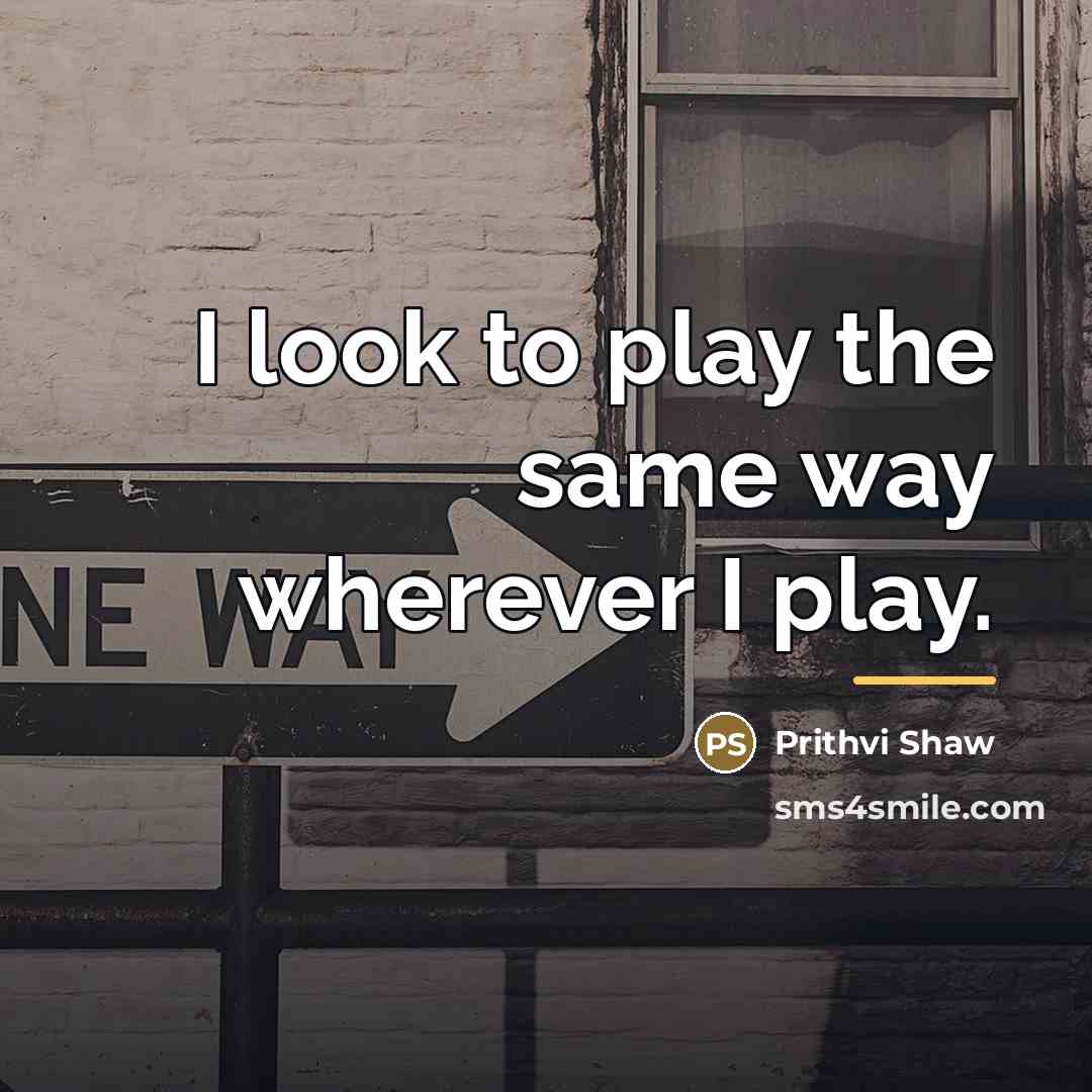 “I look to play the same way wherever I play.…” quote by Prithvi Shaw