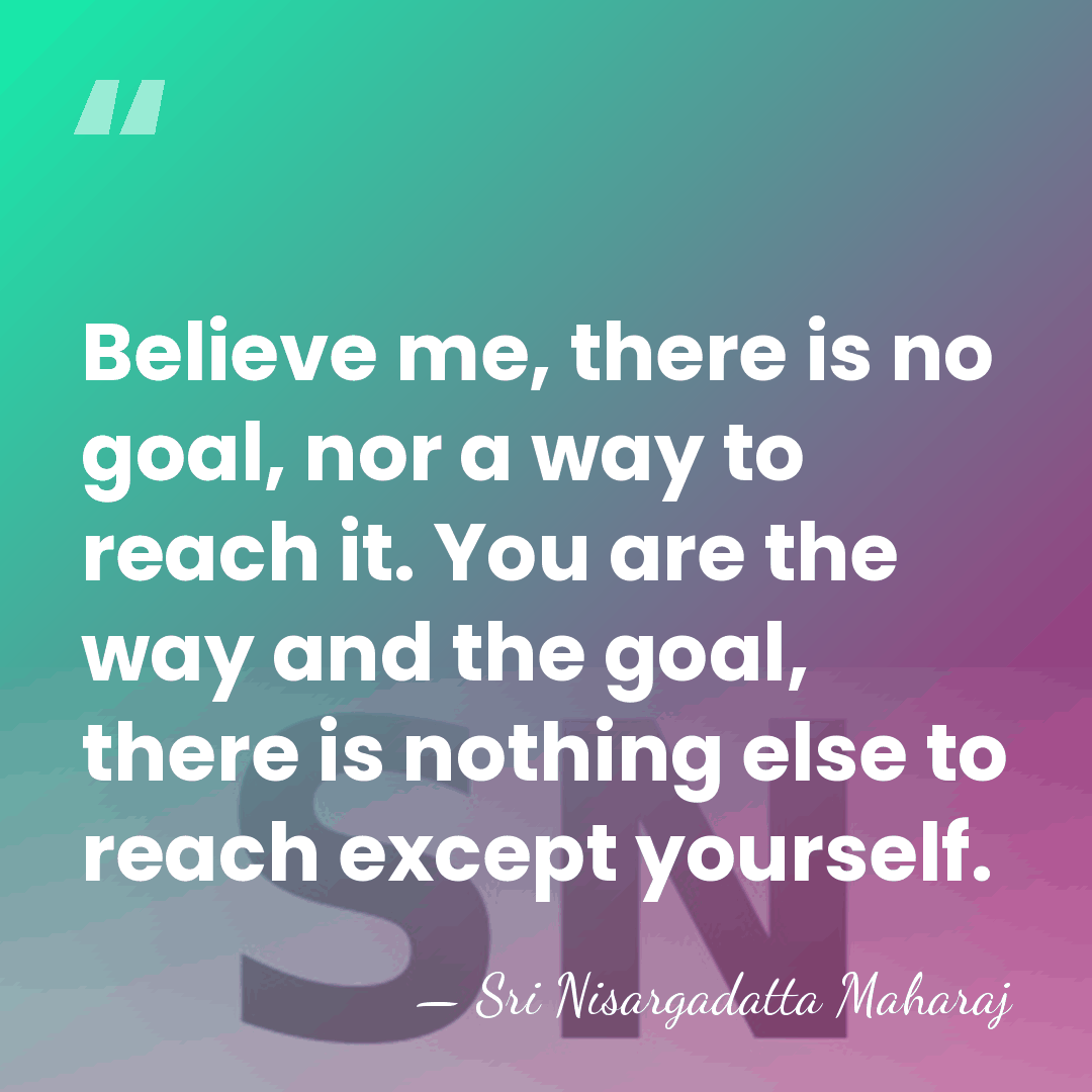 Believe me, there is no goal, nor a way to reach it.&hellip; - Sri Nisargadatta Maharaj