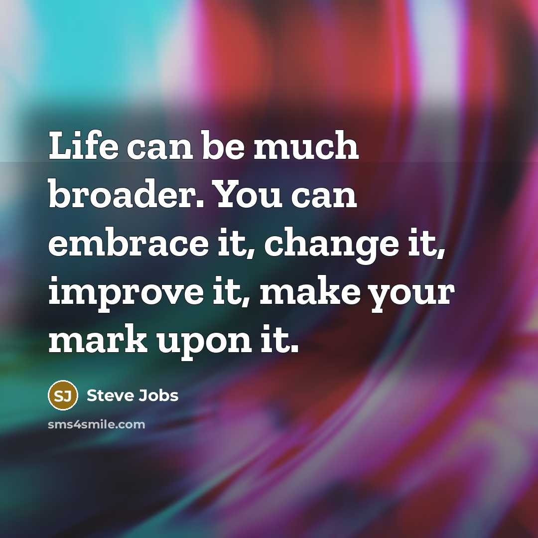 “Life can be much broader. You can embrace it, change it, improve it, make your mark upon it.” quote by Steve Jobs