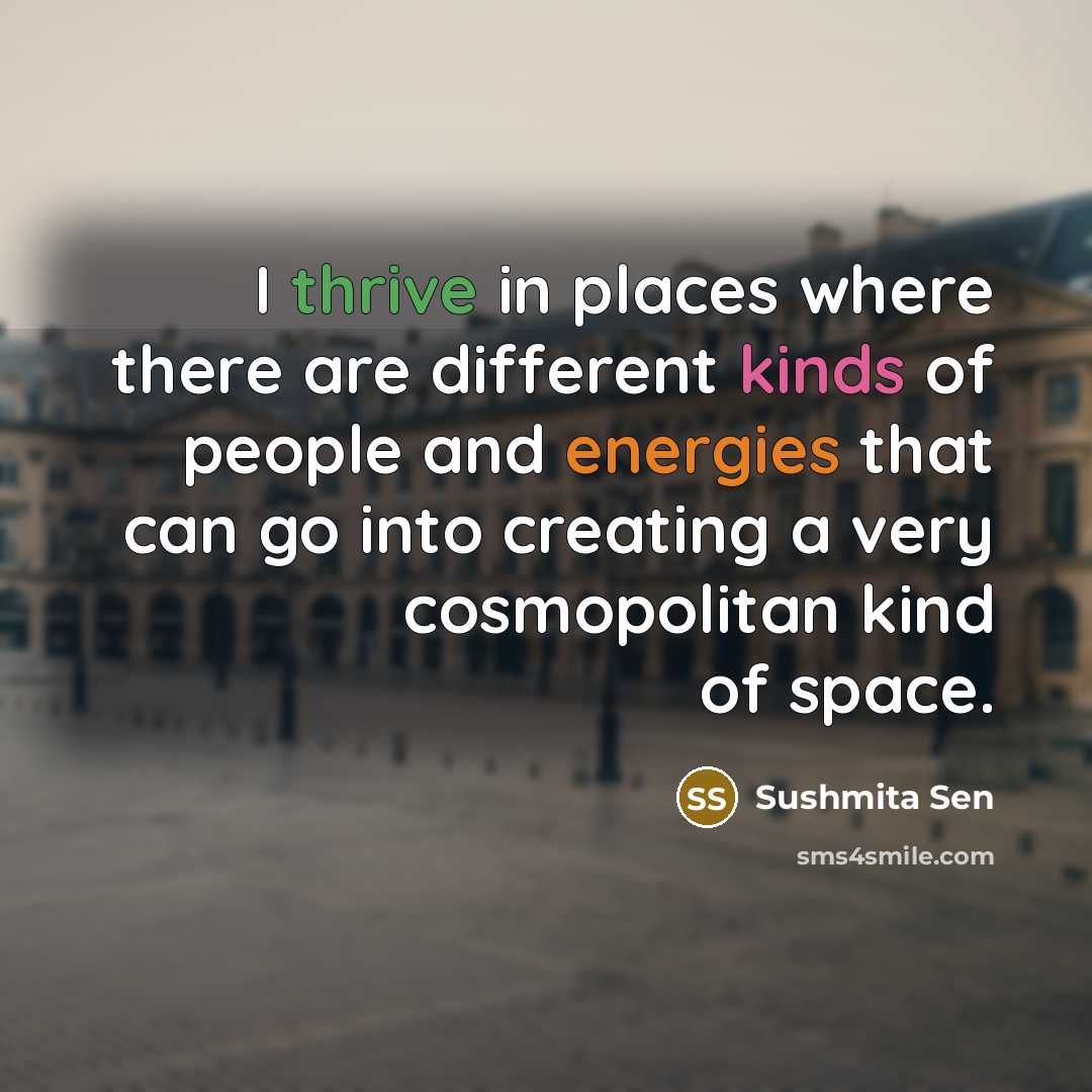 “I thrive in places where there are different kinds of people and energies that can go into creating a very cosmopolitan kind of space.” quote by Sushmita Sen