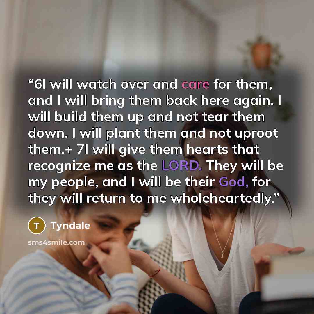 “6I will watch over and care for them, and I will bring them back here again. I will build them up and not tear them down. I will plant them and not uproot them.+ 7I will give them hearts that recognize me as the LORD. They will be my people, and I will be their God, for they will return to me…” quote by Tyndale