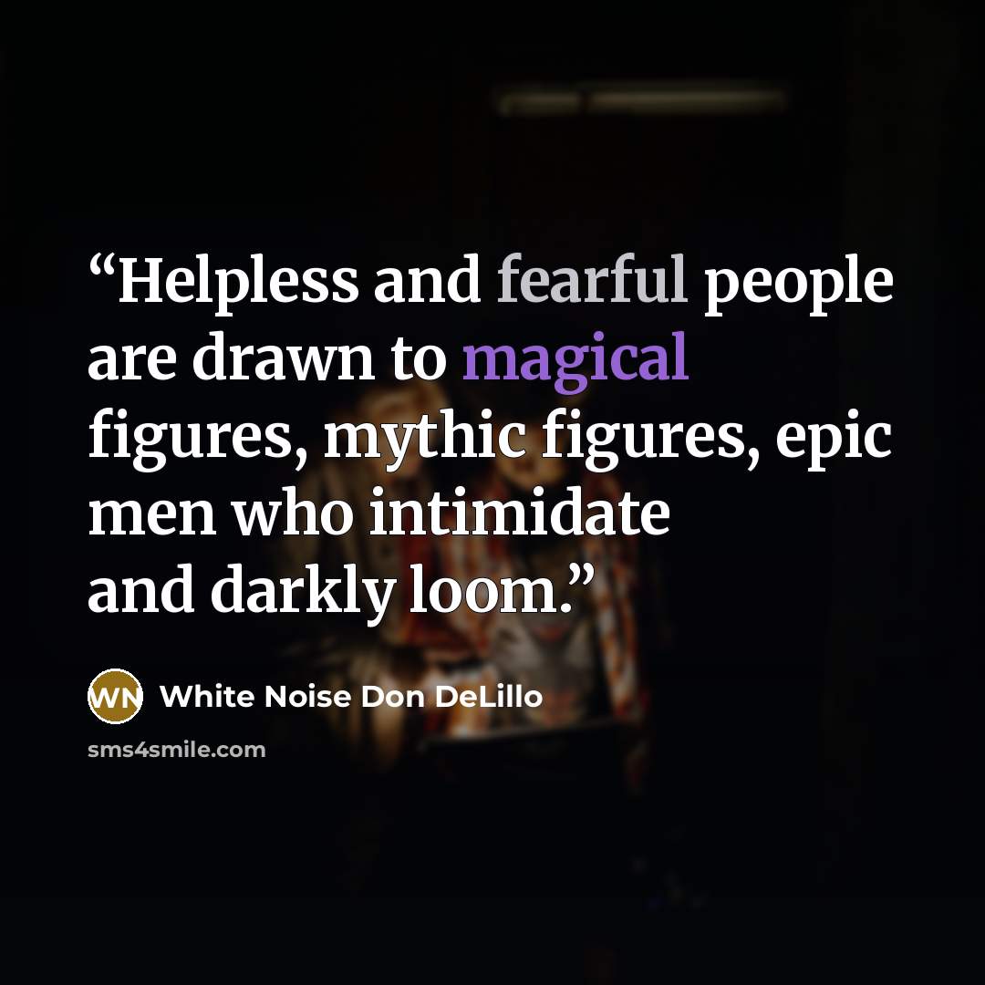 “Helpless and fearful people are drawn to magical figures, mythic figures, epic men who intimidate and darkly loom.” quote by White Noise Don DeLillo