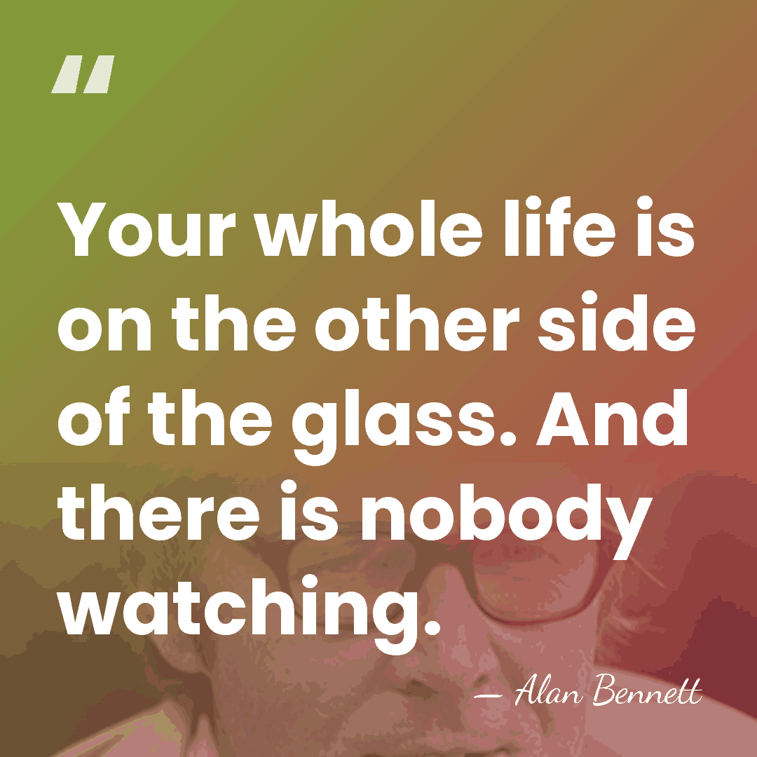 Your whole life is on the other side of the glass. And&hellip; - Alan Bennett