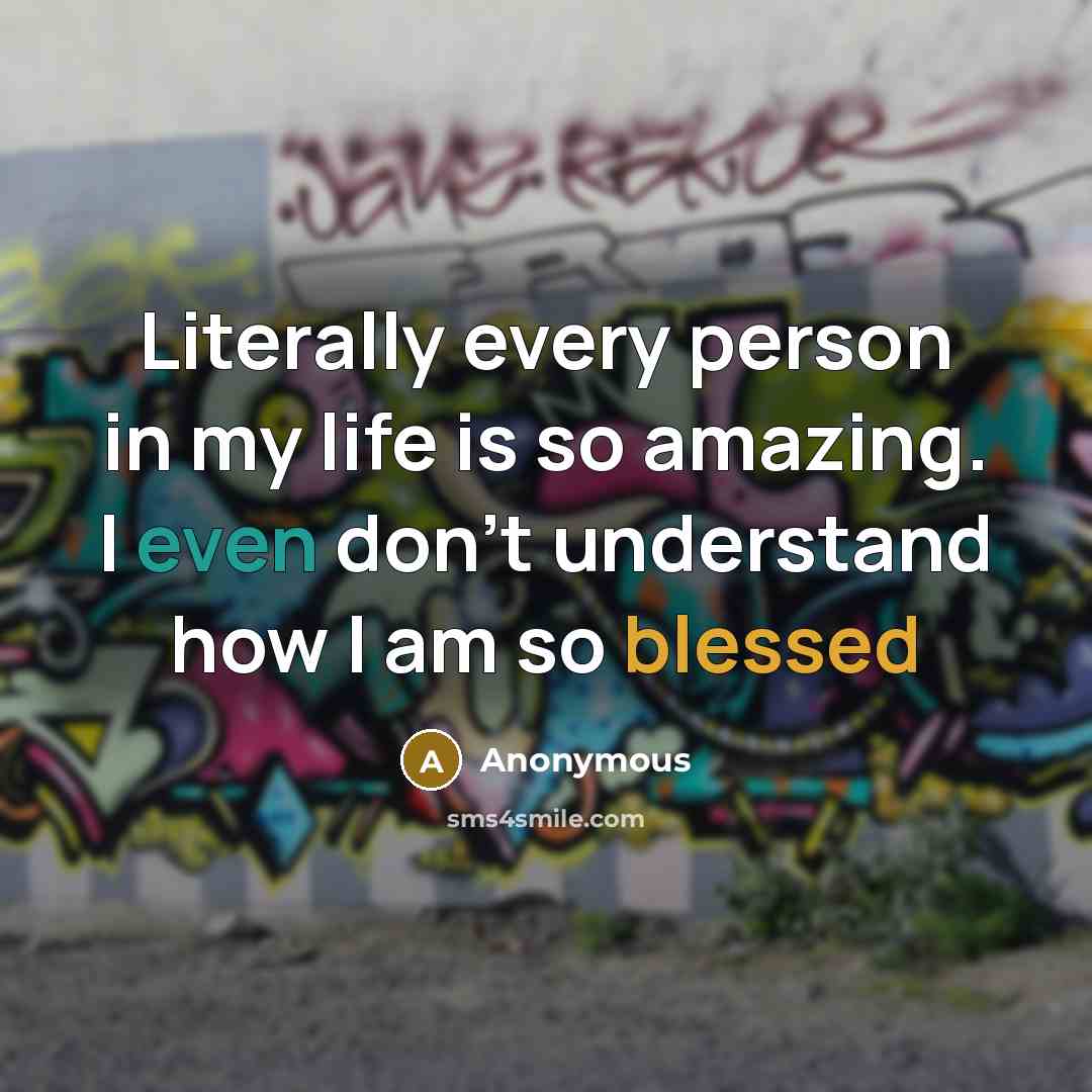 “Literally every person in my life is so amazing. I even don't understand how I am so blessed” quote by Anonymous