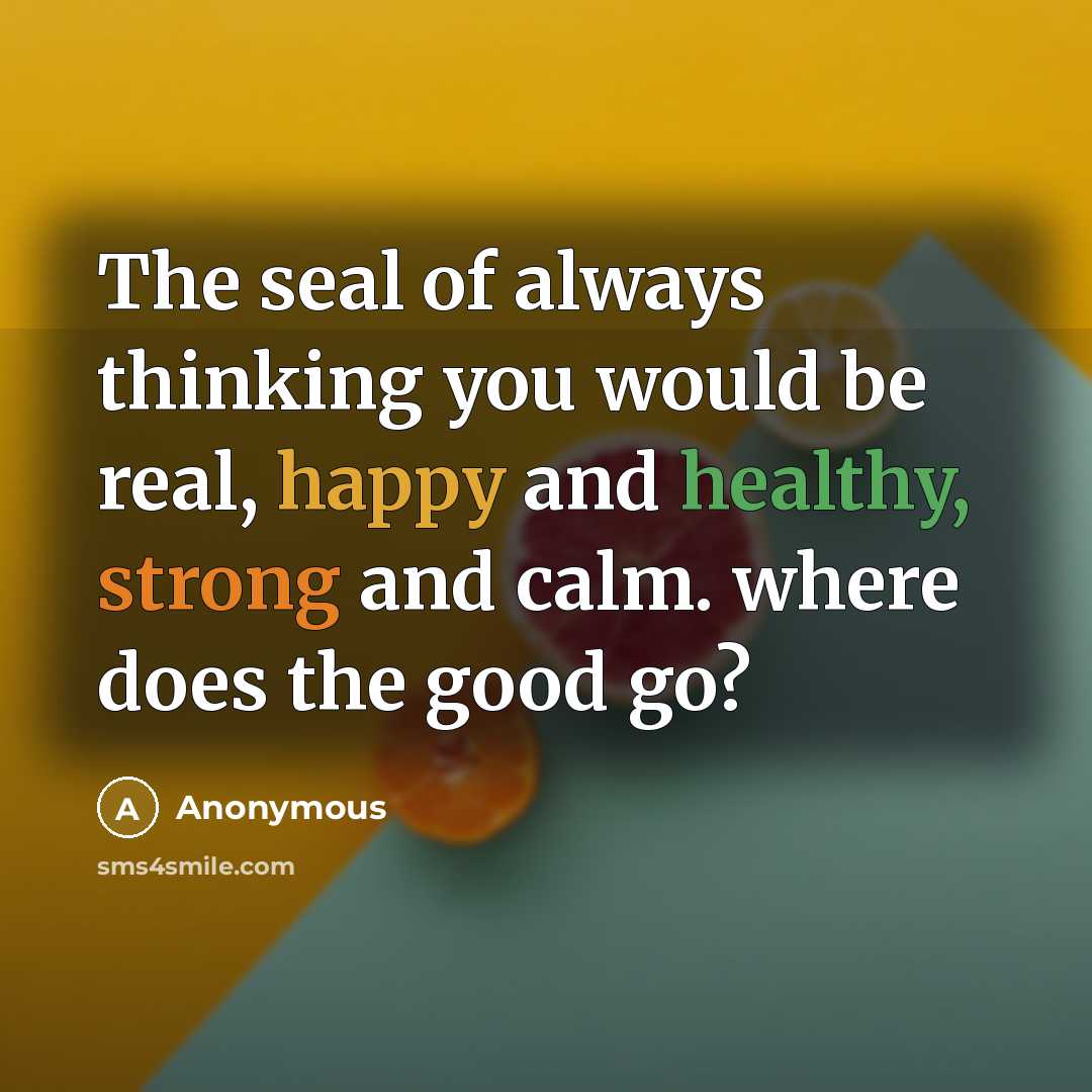 “The seal of always thinking you would be real, happy and healthy, strong and calm. where does the good go?” quote by Anonymous