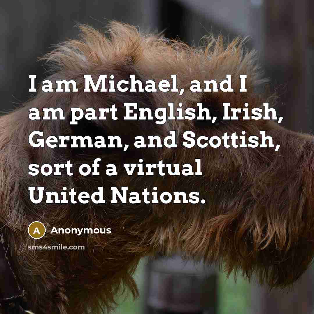“I am Michael, and I am part English, Irish, German, and Scottish, sort of a virtual United Nations.” quote by Anonymous