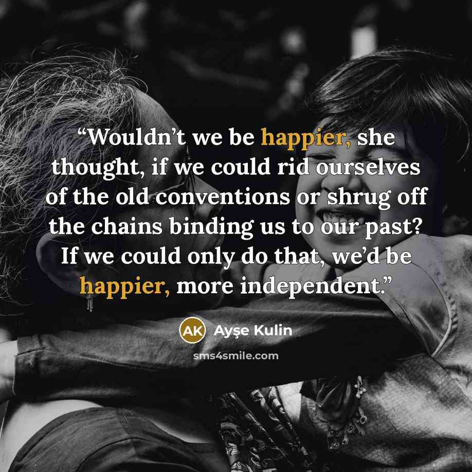“Wouldn’t we be happier, she thought, if we could rid ourselves of the old conventions or shrug off the chains binding us to our past? If we could only do that, we’d be happier, more independent.” quote by Ayşe Kulin