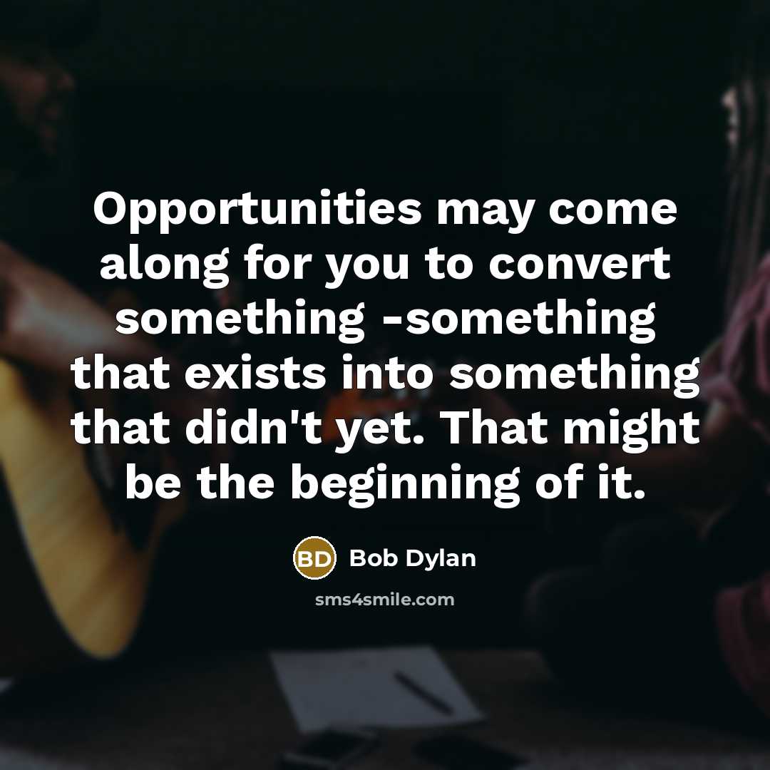 “Opportunities may come along for you to convert something -something…” quote by Bob Dylan