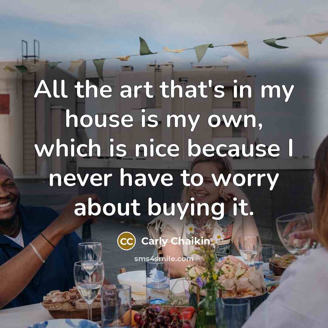 “All the art that's in my house is my own,…” quote by Carly Chaikin