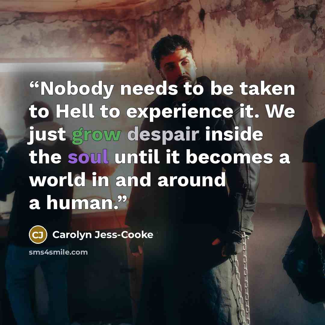 “Nobody needs to be taken to Hell to experience it. We just grow despair inside the soul until it becomes a world in and around a human.” quote by Carolyn Jess-Cooke