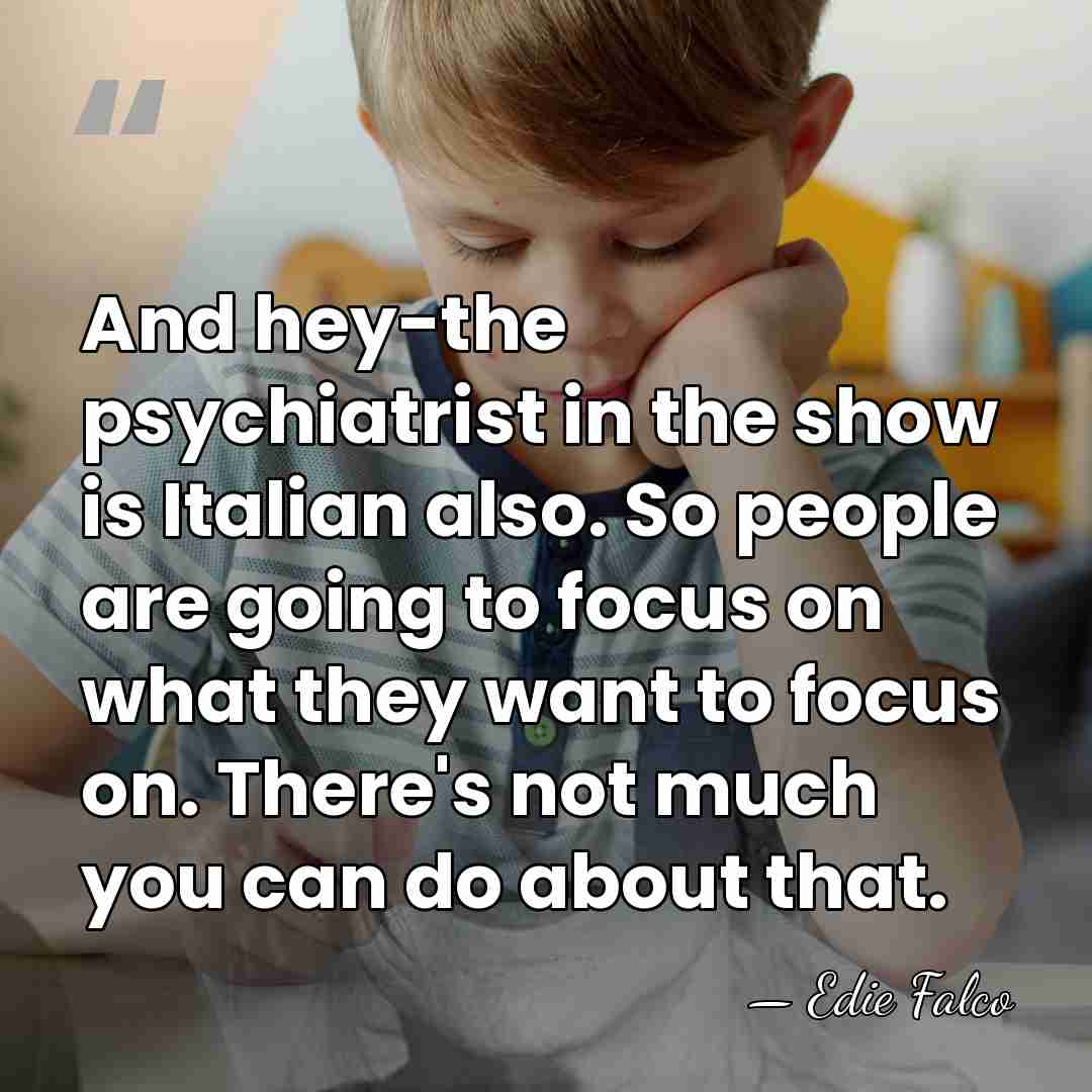 And hey-the psychiatrist in the show is Italian also. So people are&hellip; - Edie Falco