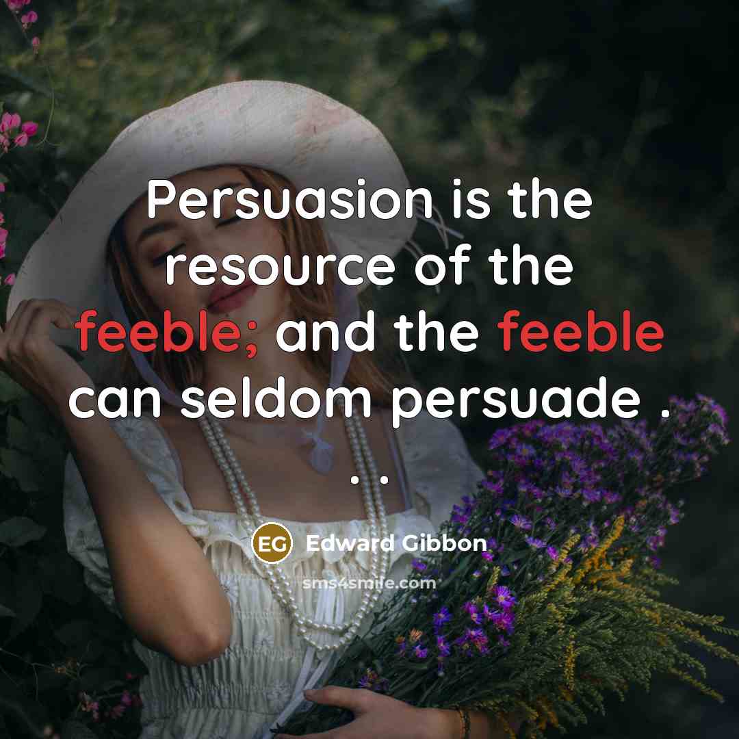 “Persuasion is the resource of the feeble; and the feeble can seldom persuade . . .” quote by Edward Gibbon