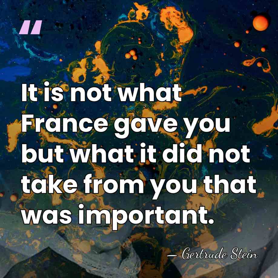 It is not what France gave you but what it did not&hellip; - Gertrude Stein