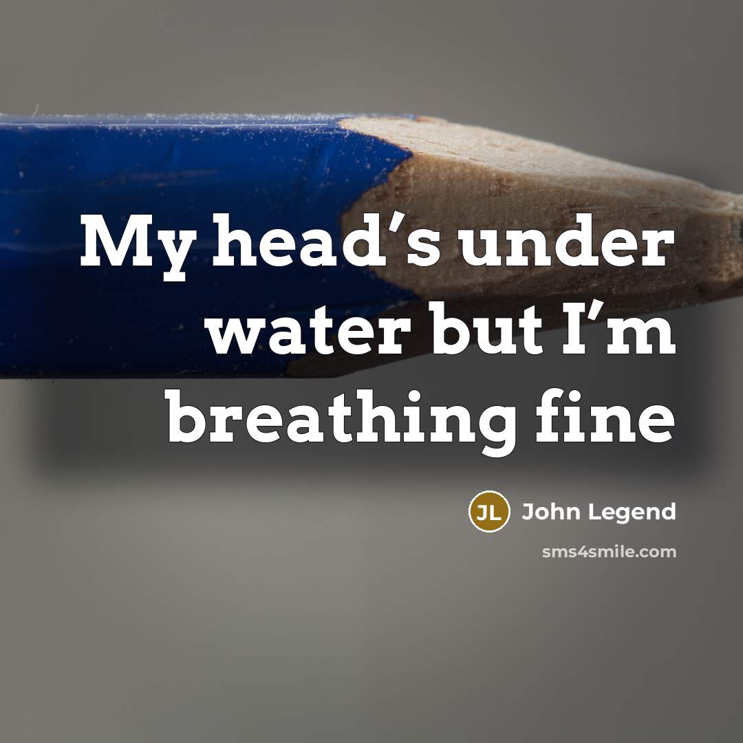 “My head’s under water but I’m breathing fine…” quote by John Legend