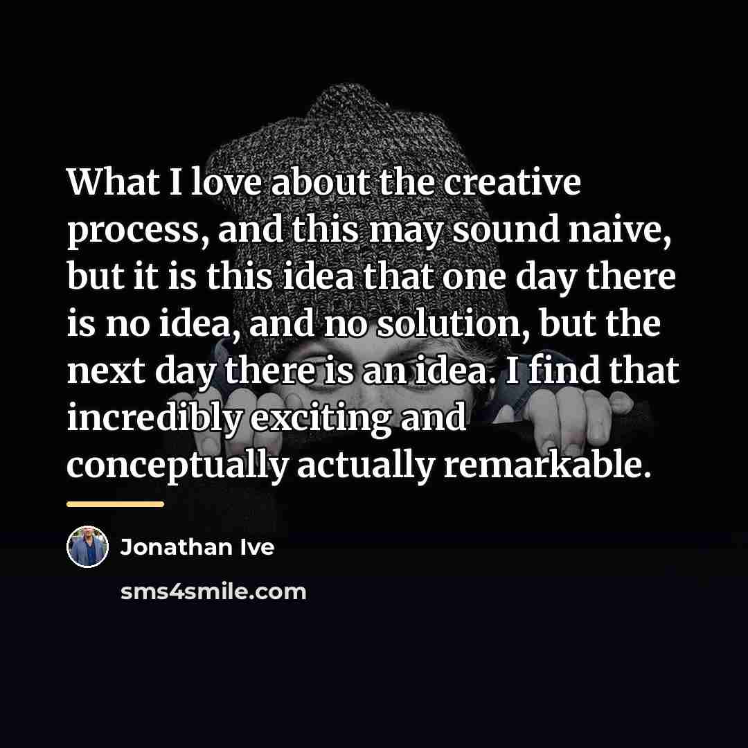 “What I love about the creative process, and this may…” quote by Jonathan Ive