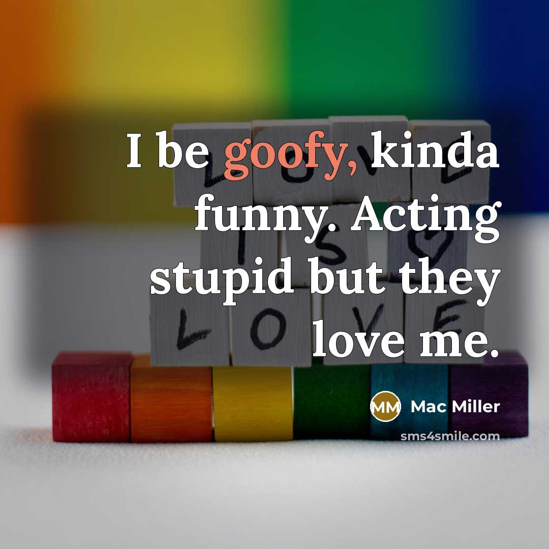 “I be goofy, kinda funny. Acting stupid but they love…” quote by Mac Miller