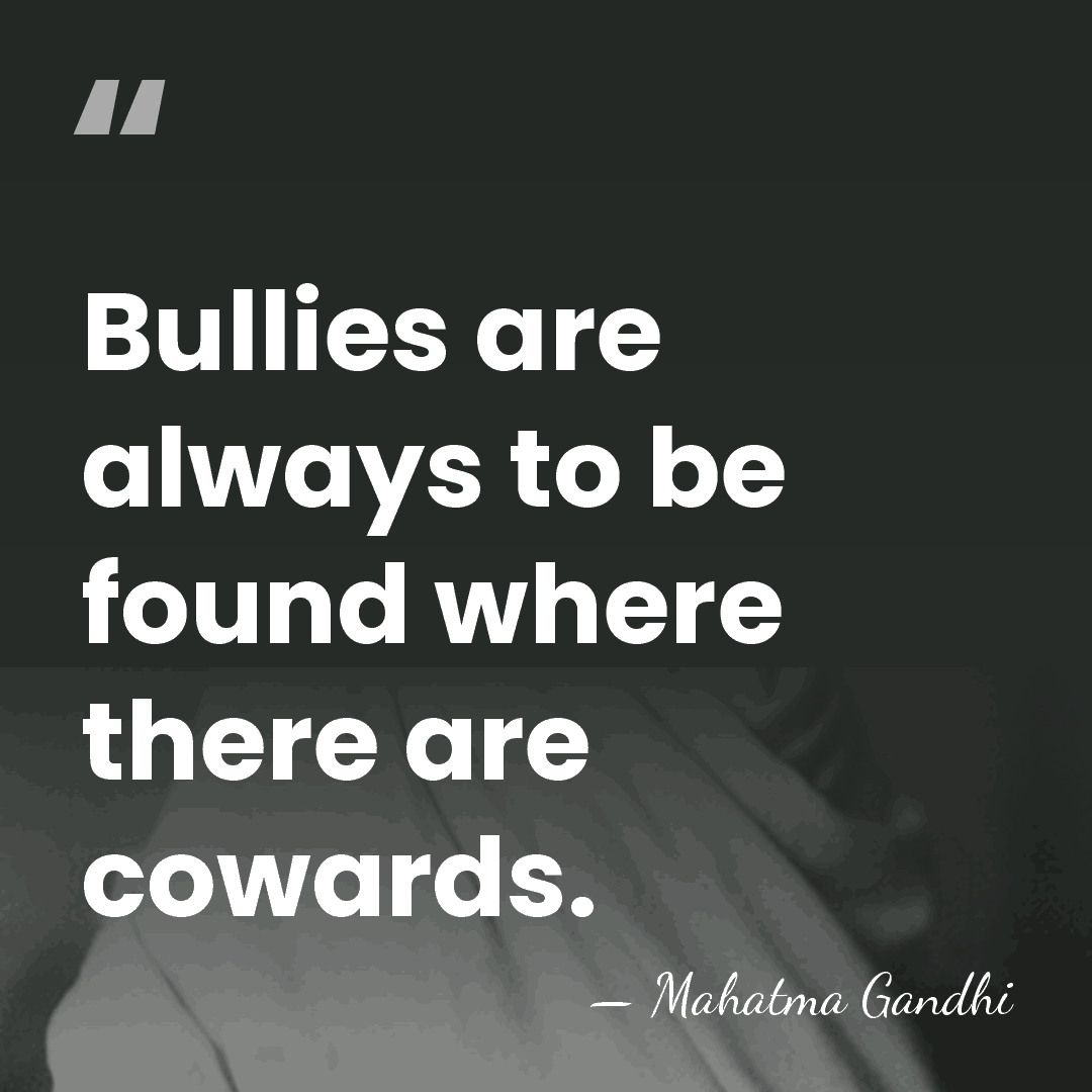 Bullies are always to be found where there are cowards. - Mahatma Gandhi
