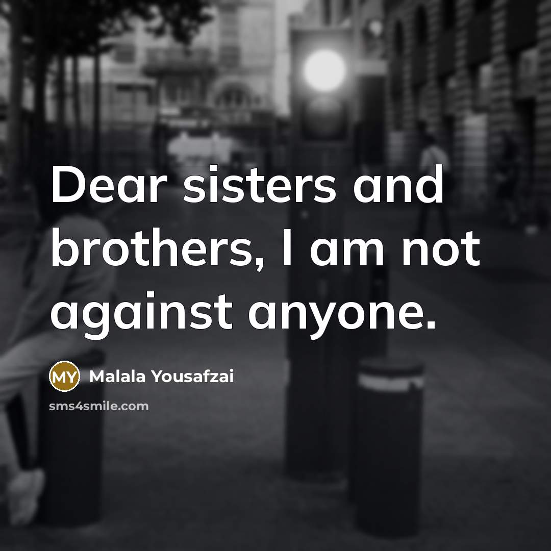 “Dear sisters and brothers, I am not against anyone.…” quote by Malala Yousafzai