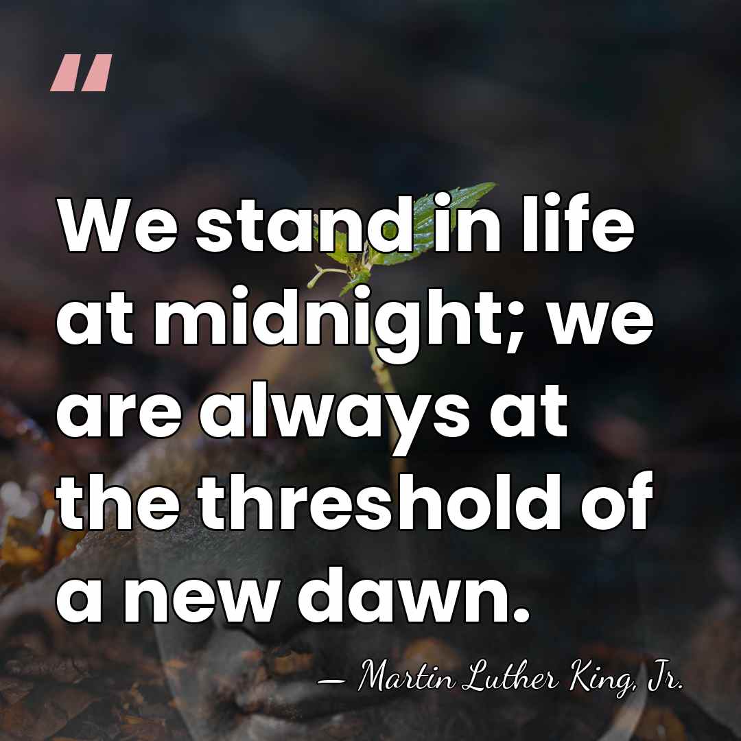 We stand in life at midnight; we are always at the threshold&hellip; - Martin Luther King, Jr.