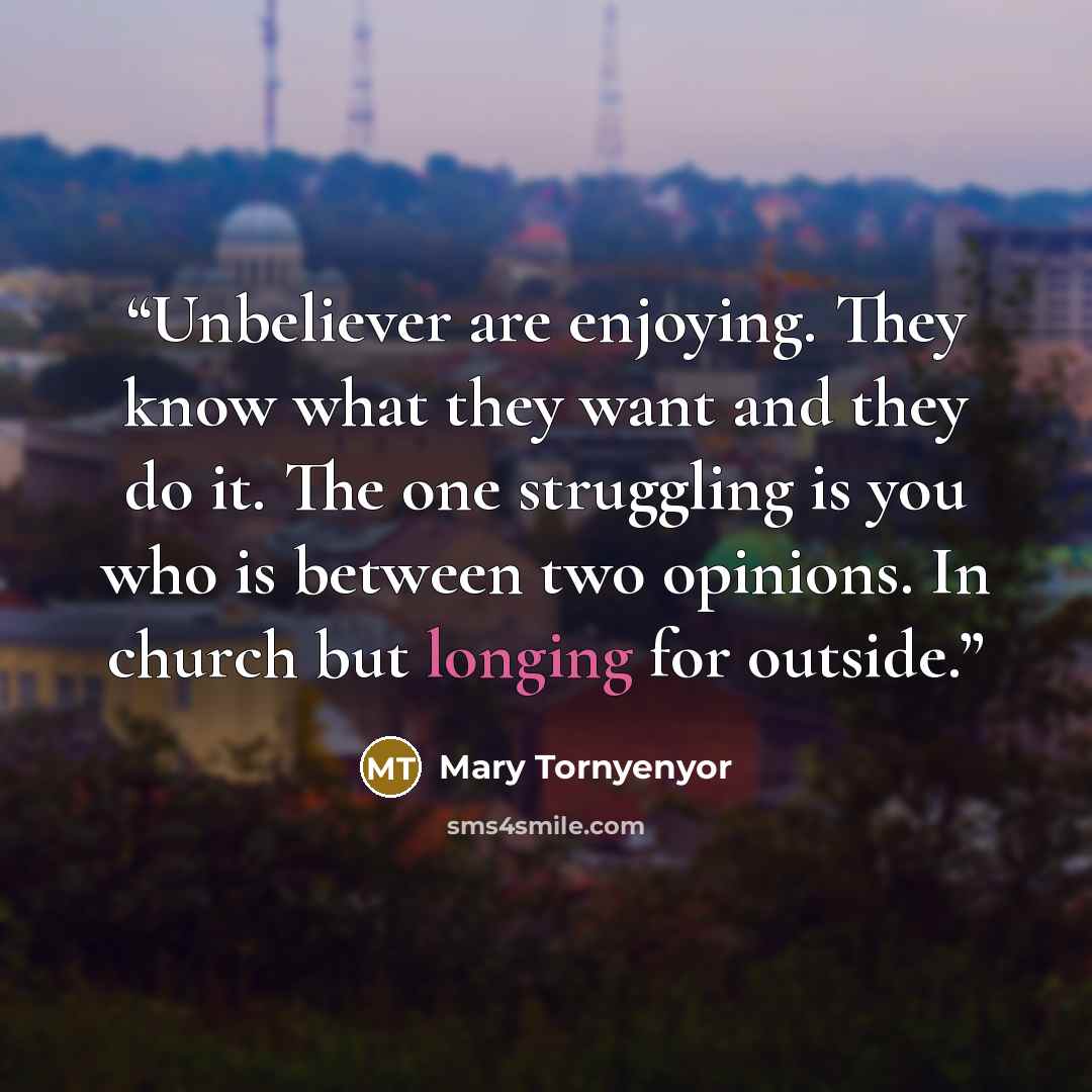 “Unbeliever are enjoying. They know what they want and they do it. The one struggling is you who is between two opinions. In church but longing for outside.” quote by Mary Tornyenyor