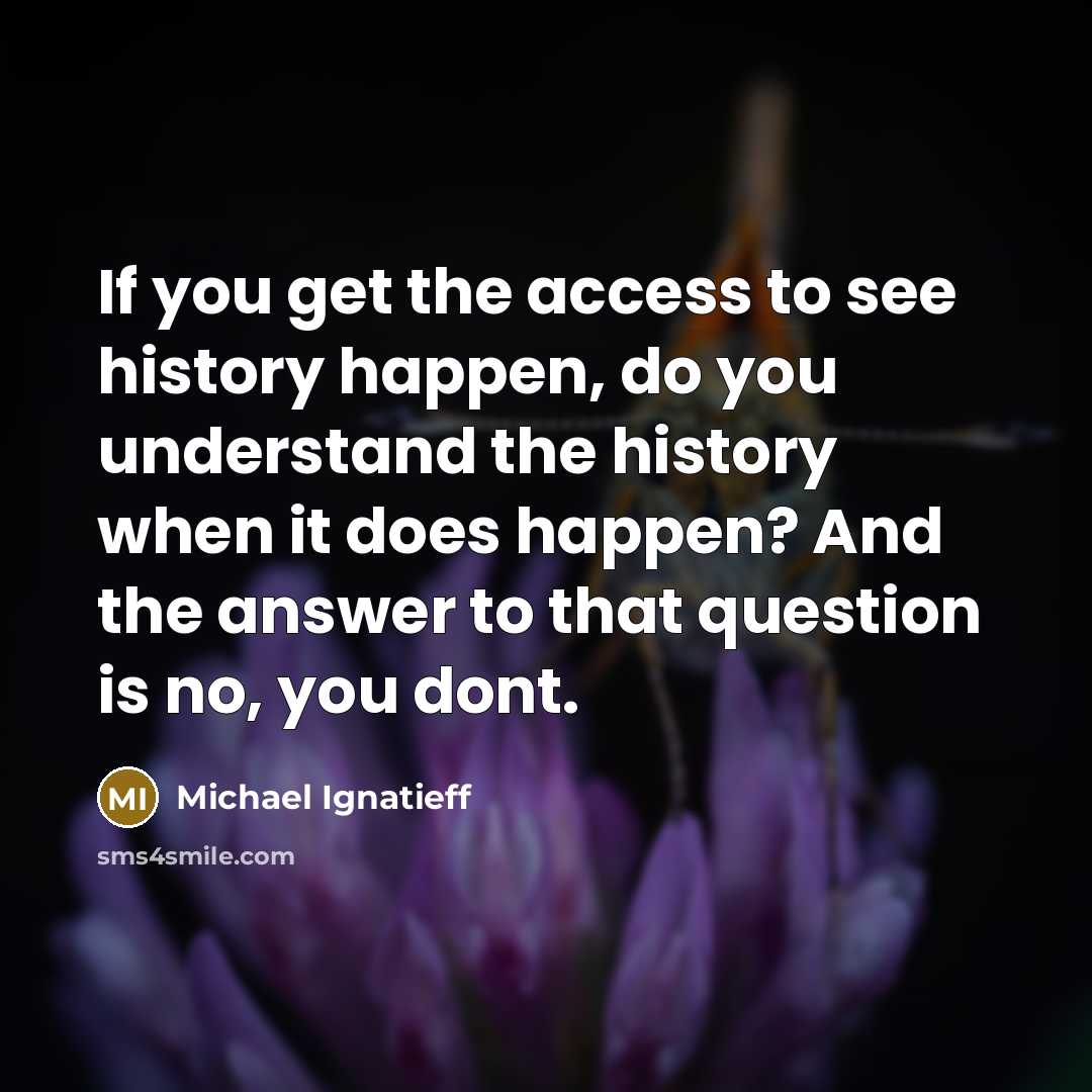 “If you get the access to see history happen, do…” quote by Michael Ignatieff