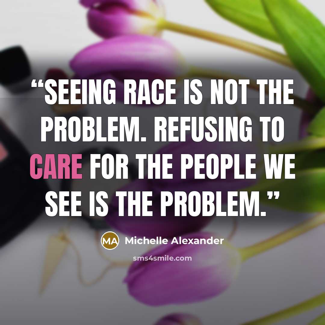 “Seeing race is not the problem. Refusing to care for the people we see is the problem.” quote by Michelle Alexander
