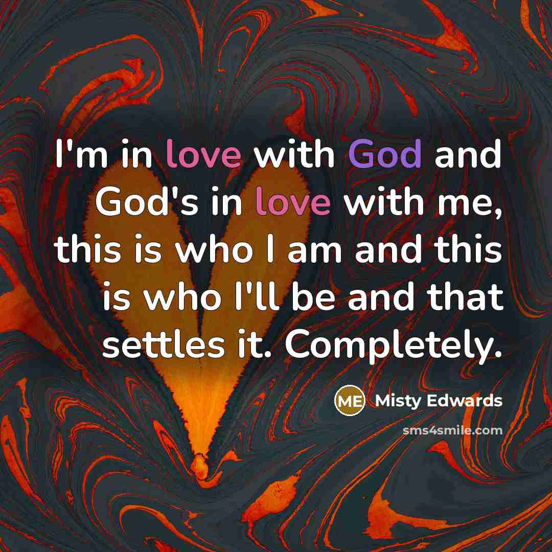 “I'm in love with God and God's in love with me, this is who I am and this is who I'll be and that settles it. Completely.” quote by Misty Edwards