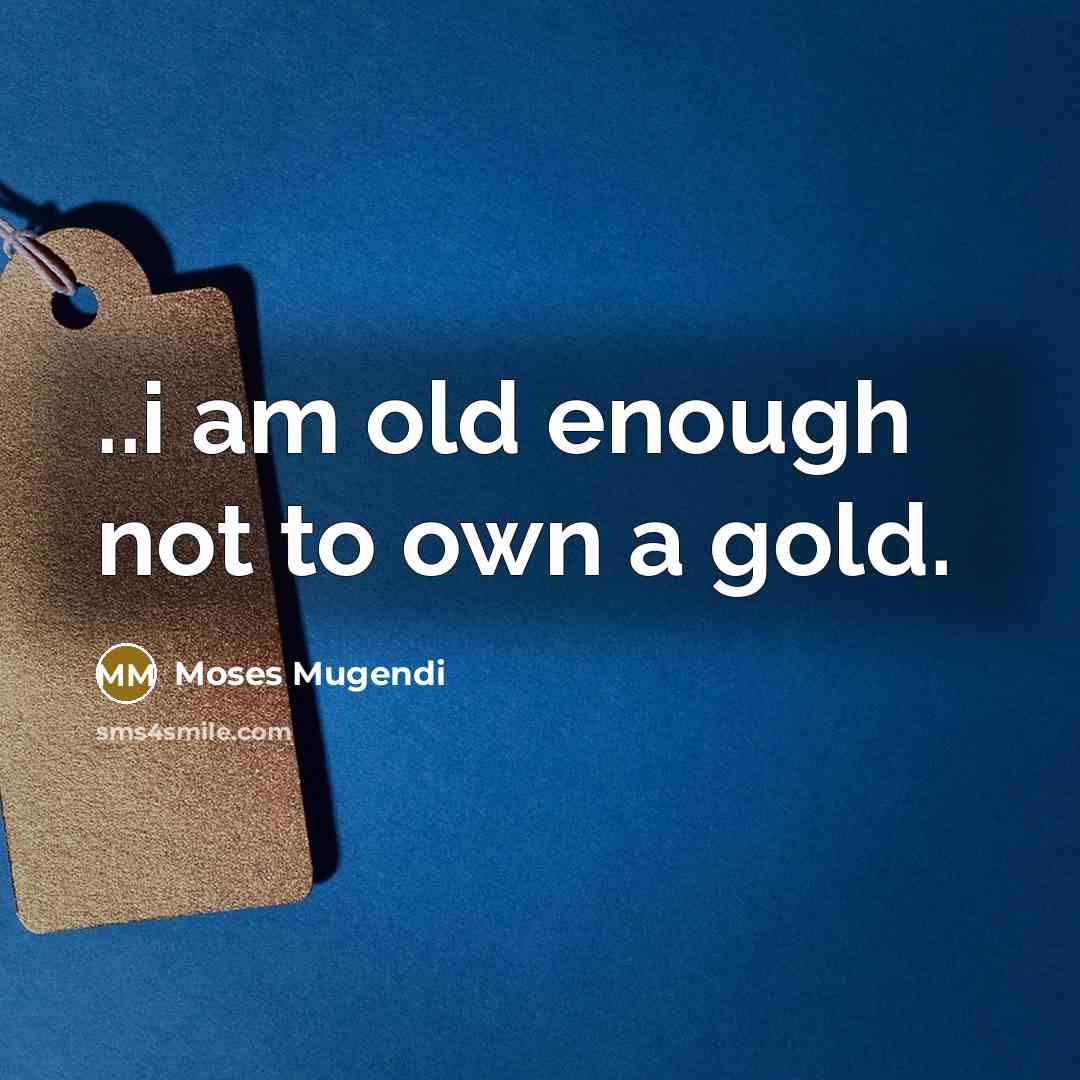 “..i am old enough not to own a gold.” quote by Moses Mugendi