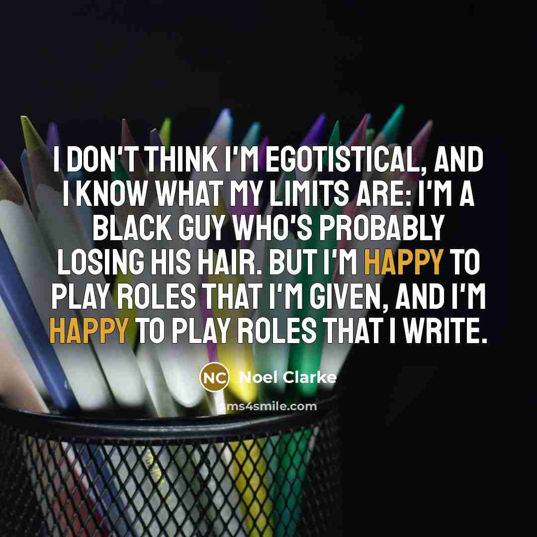 “I don't think I'm egotistical, and I know what my…” quote by Noel Clarke
