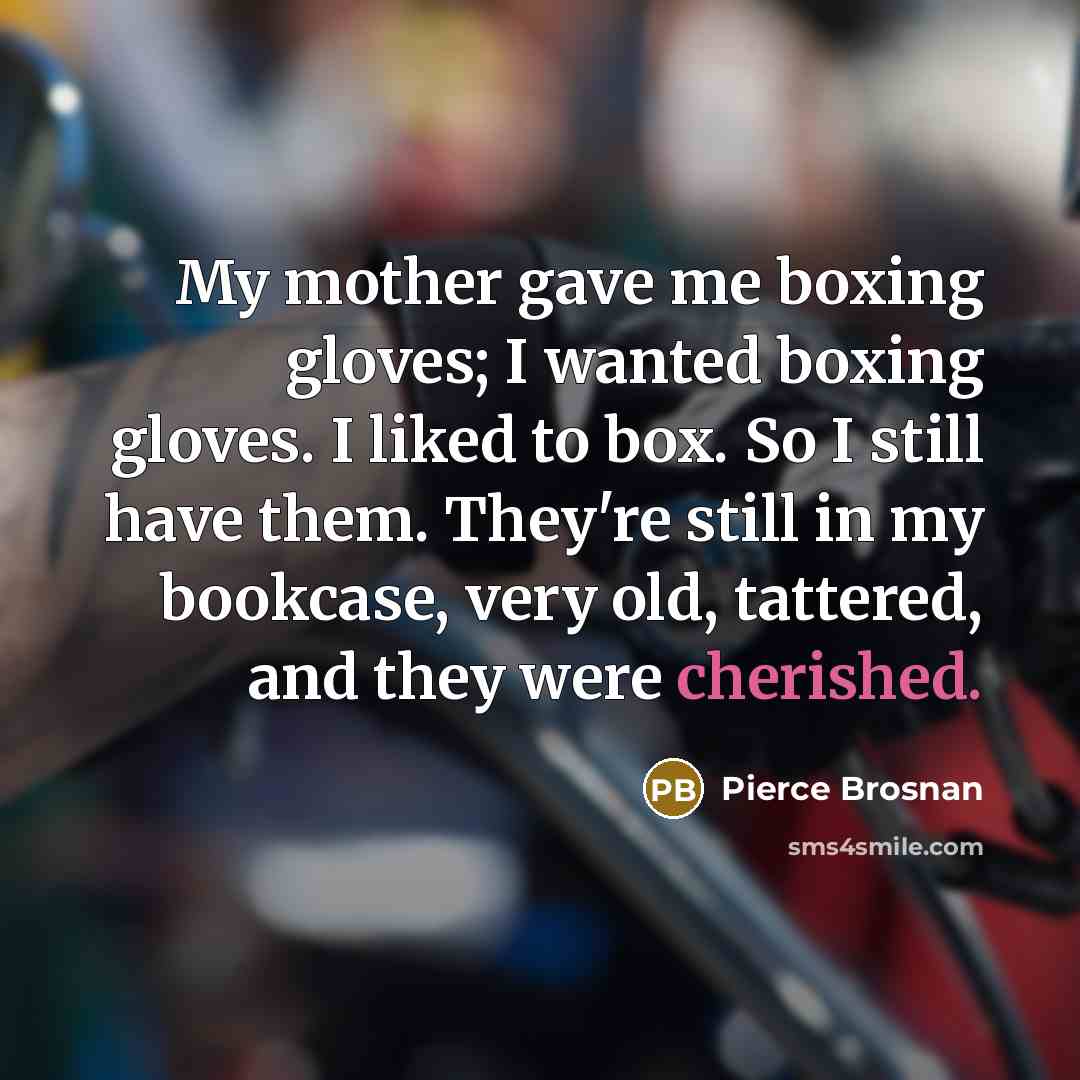 “My mother gave me boxing gloves; I wanted boxing gloves.…” quote by Pierce Brosnan
