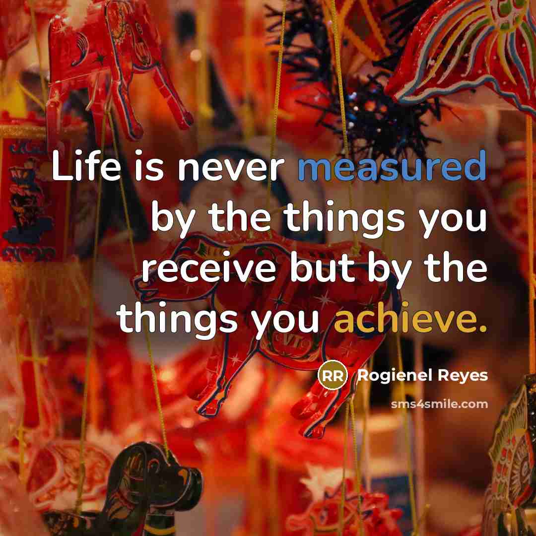“Life is never measured by the things you receive but by the things you achieve.” quote by Rogienel Reyes