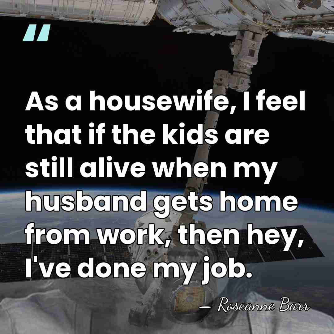 As a housewife, I feel that if the kids are still alive&hellip; - Roseanne Barr
