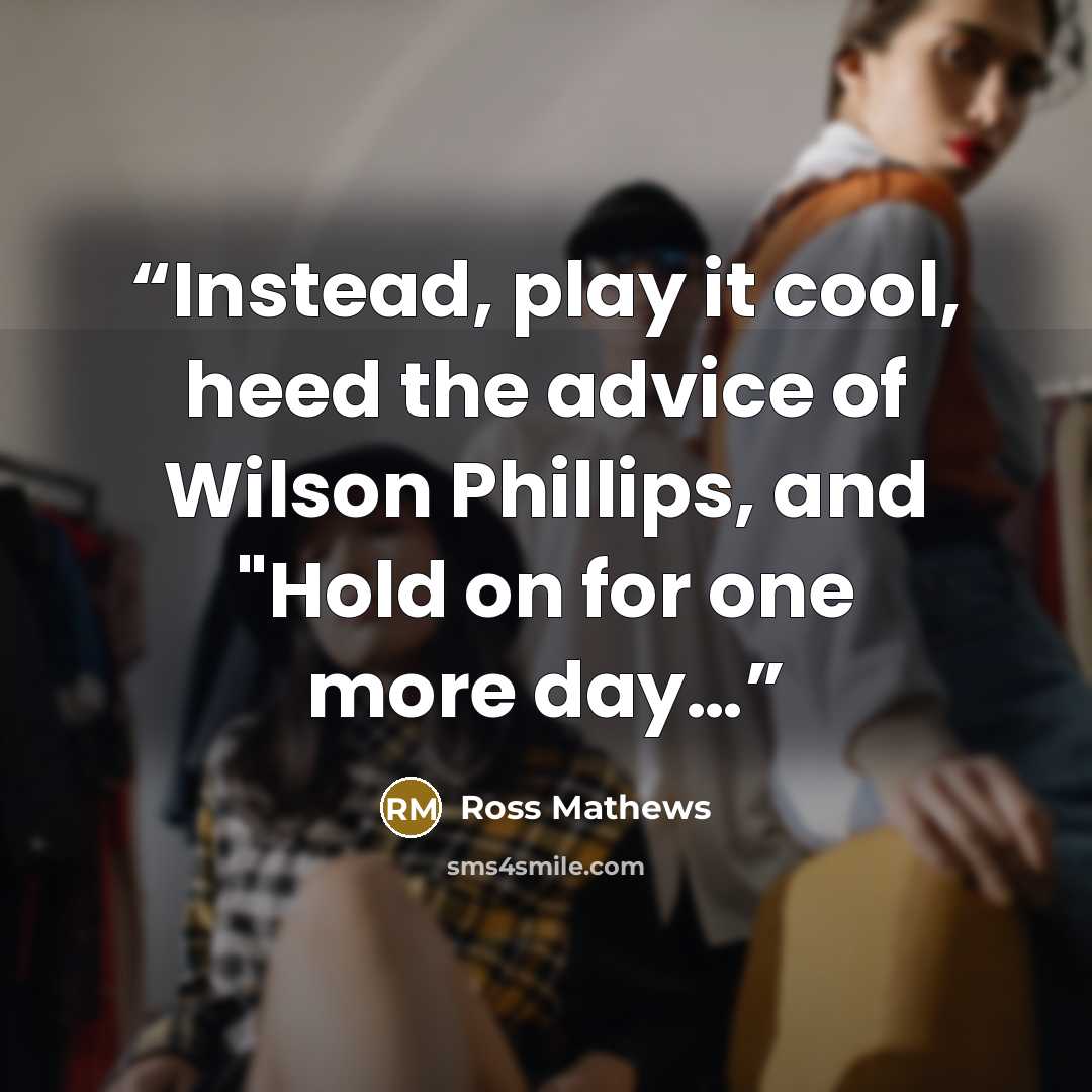 “Instead, play it cool, heed the advice of Wilson Phillips, and "Hold on for one more day…” quote by Ross Mathews