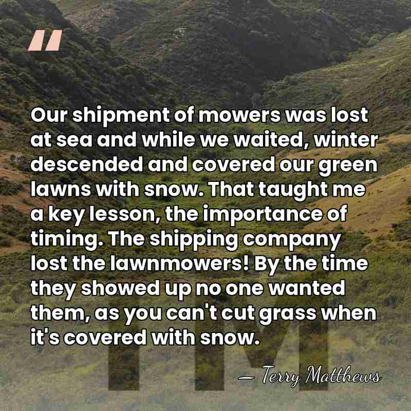 Our shipment of mowers was lost at sea and while we waited,&hellip; - Terry Matthews