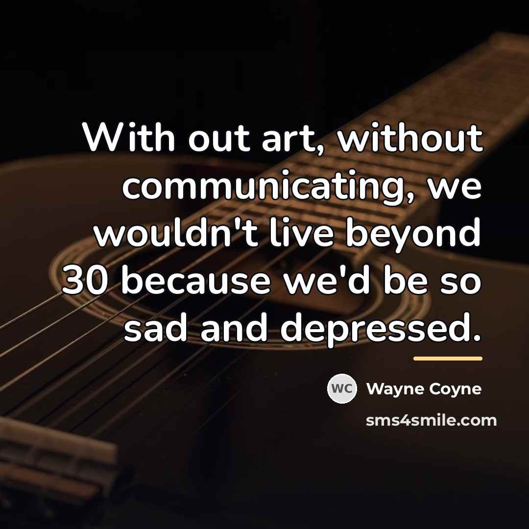 “With out art, without communicating, we wouldn't live beyond 30…” quote by Wayne Coyne