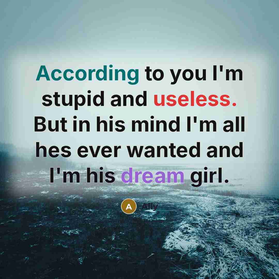 “According to you I'm stupid and useless. But in his mind I'm all hes ever wanted and I'm his dream girl.” quote by Ally