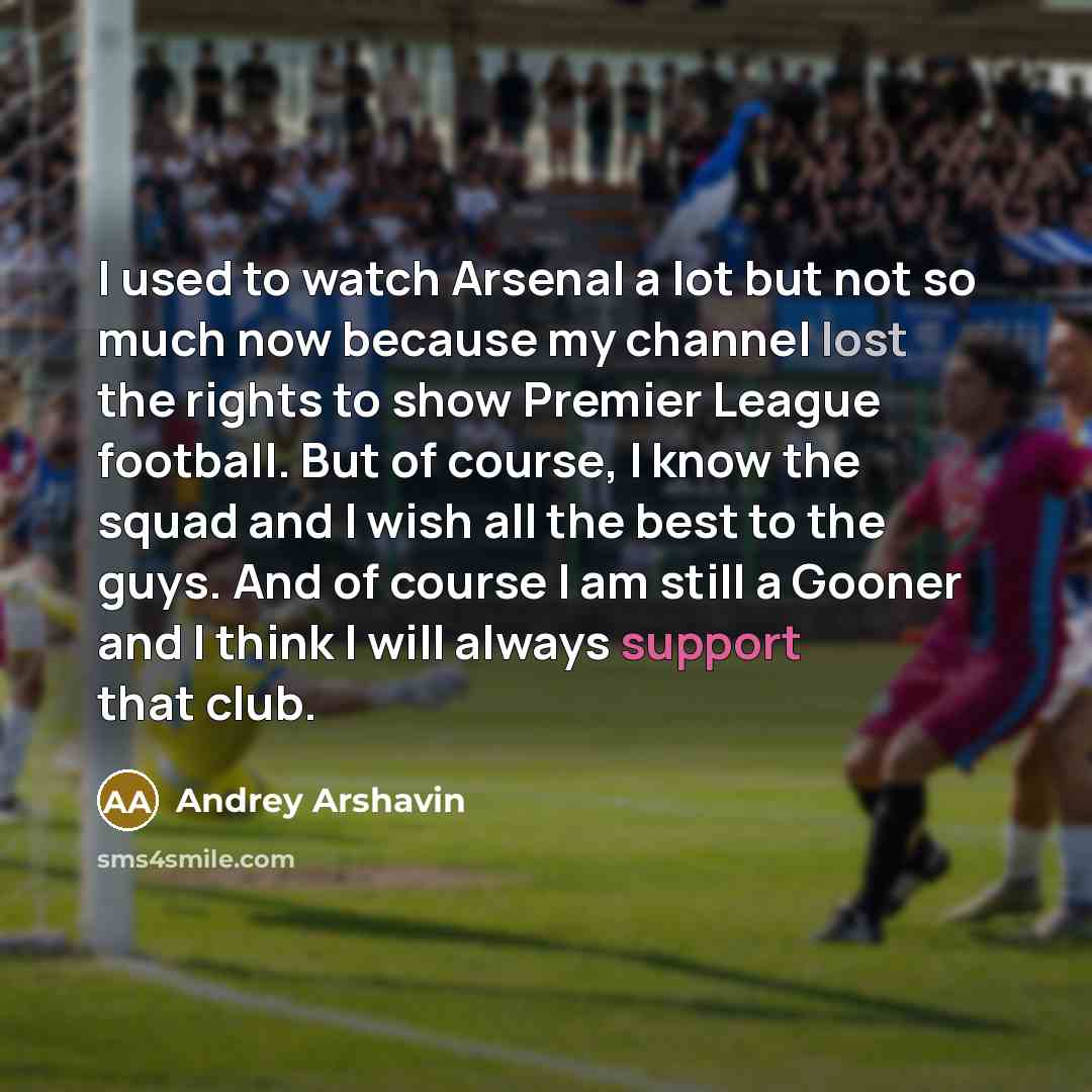 “I used to watch Arsenal a lot but not so much now because my channel lost the rights to show Premier League football. But of course, I know the squad and I wish all the best to the guys. And of course I am still a Gooner and I think I will always support that club.” quote by Andrey Arshavin
