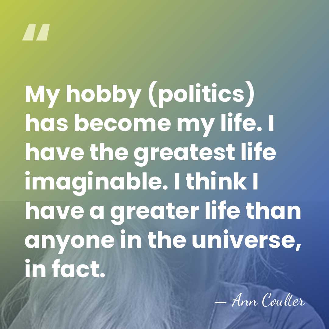 My hobby (politics) has become my life. I have the greatest life&hellip; - Ann Coulter