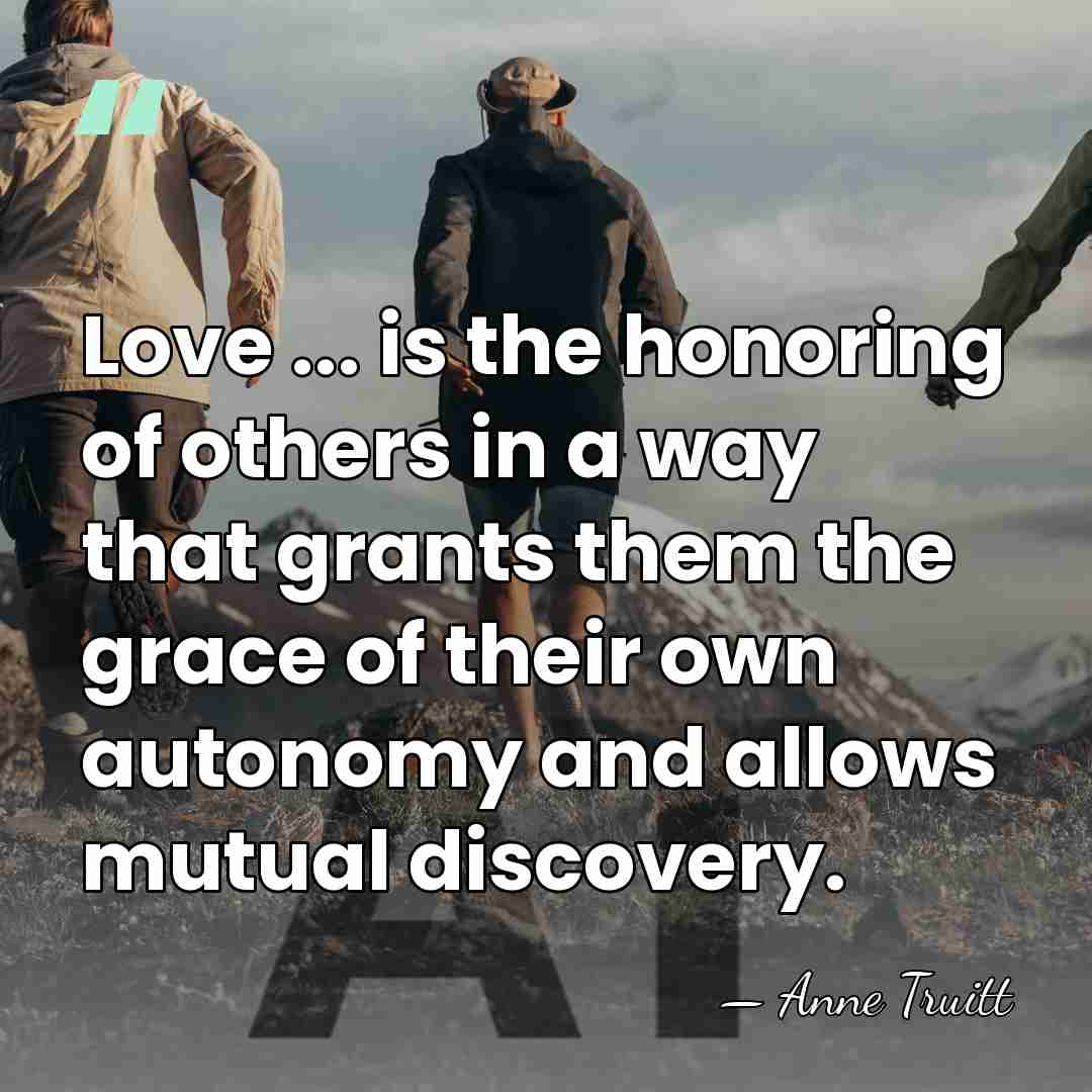 Love ... is the honoring of others in a way that grants&hellip; - Anne Truitt
