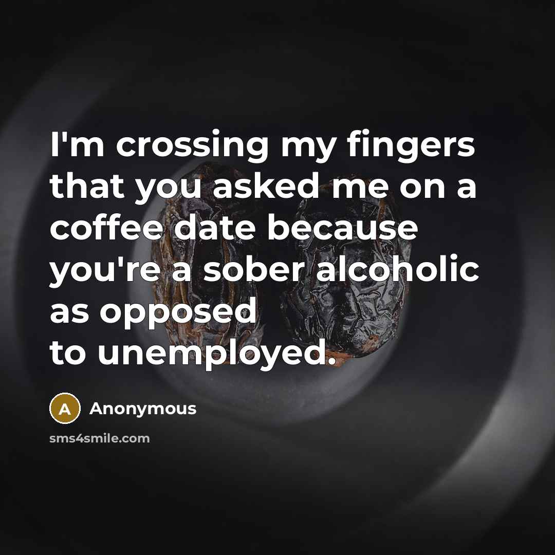 “I'm crossing my fingers that you asked me on a coffee date because you're a sober alcoholic as opposed to unemployed.” quote by Anonymous