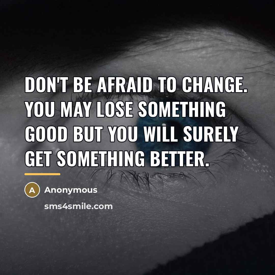 “Don't be afraid to change. You may lose something good…” quote by Anonymous
