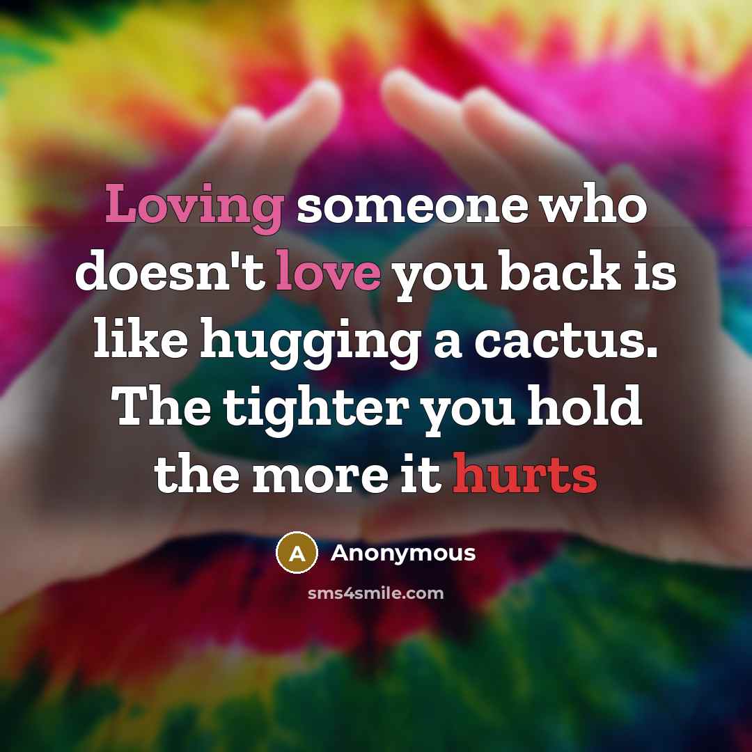 “Loving someone who doesn't love you back is like hugging a cactus. The tighter you hold the more it hurts” quote by Anonymous