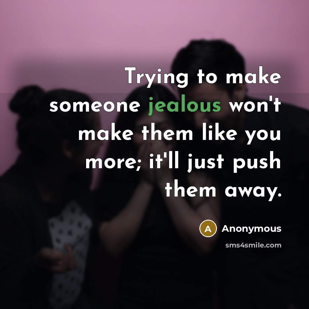 “Trying to make someone jealous won't make them like you more; it'll just push them away.” quote by Anonymous