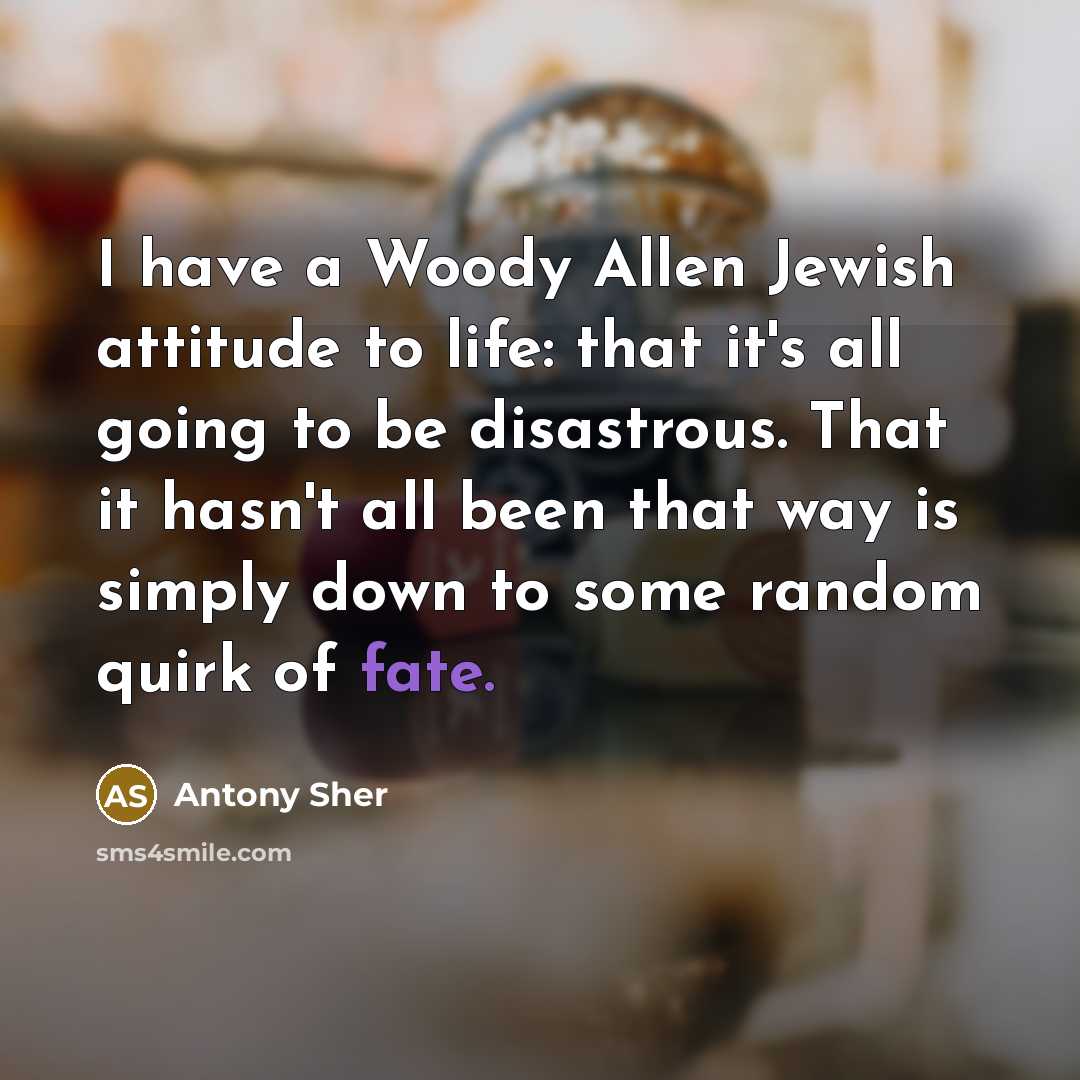 “I have a Woody Allen Jewish attitude to life: that…” quote by Antony Sher