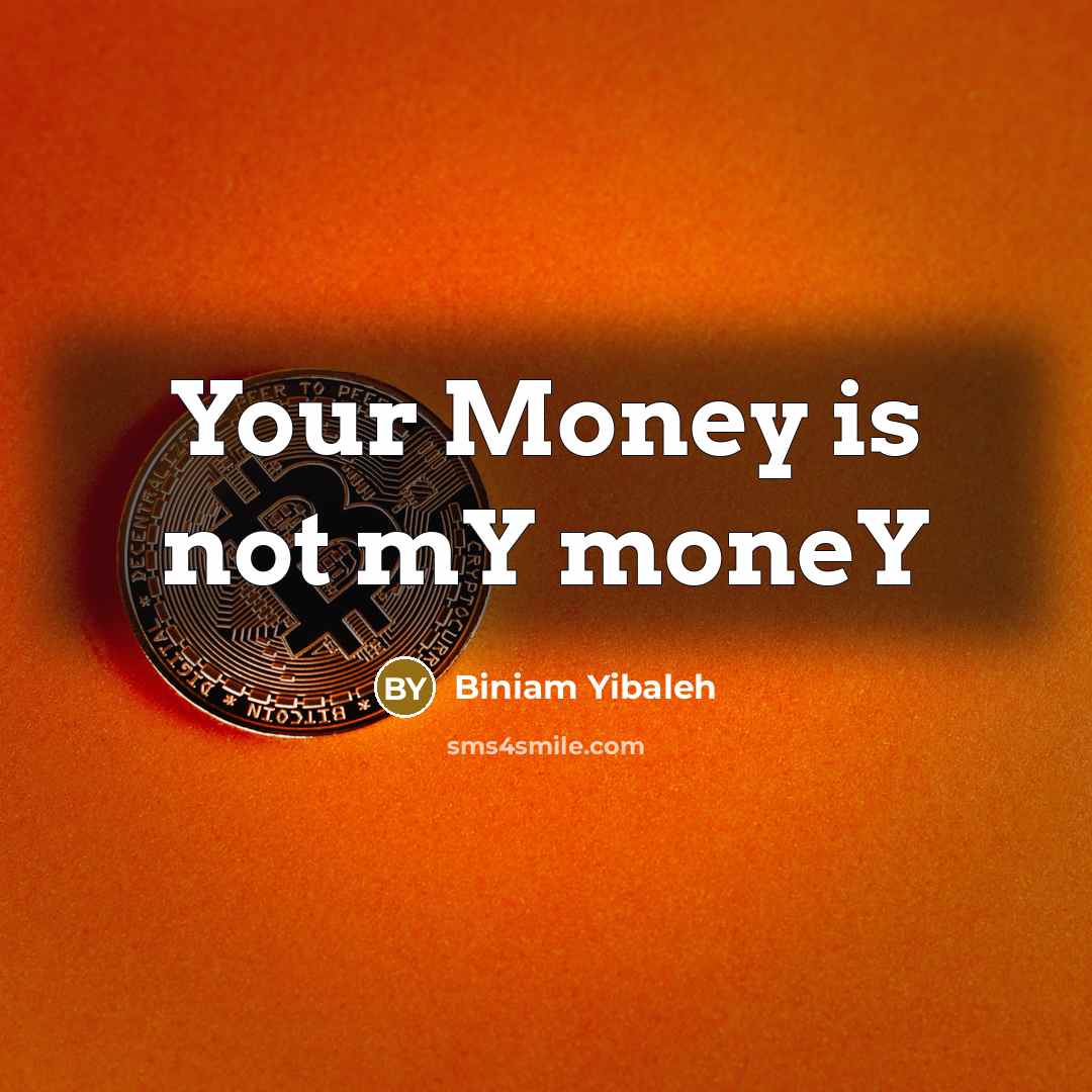 “Your Money is not mY moneY…” quote by Biniam Yibaleh